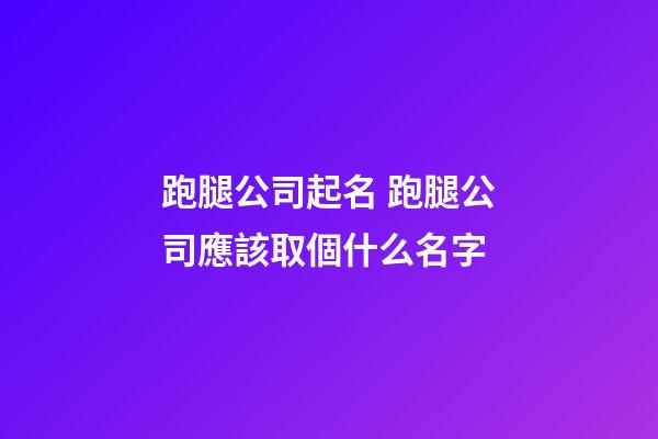 跑腿公司起名 跑腿公司應該取個什么名字-第1張-公司起名-玄機派